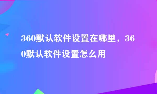 360默认软件设置在哪里，360默认软件设置怎么用