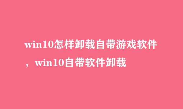 win10怎样卸载自带游戏软件,win10自带软件卸载