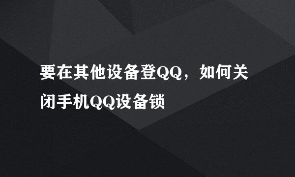 要在其他设备登QQ，如何关闭手机QQ设备锁