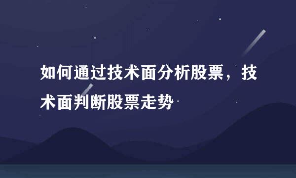 如何通过技术面分析股票，技术面判断股票走势