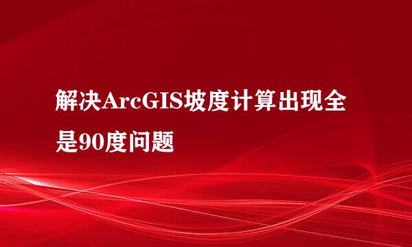 解决ArcGIS坡度计算出现全是90度问题