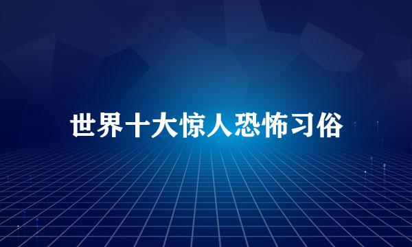 世界十大惊人恐怖习俗