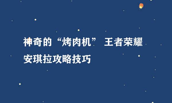 神奇的“烤肉机” 王者荣耀安琪拉攻略技巧