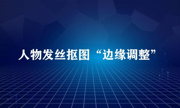 人物发丝抠图“边缘调整”