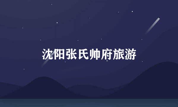 沈阳张氏帅府旅游