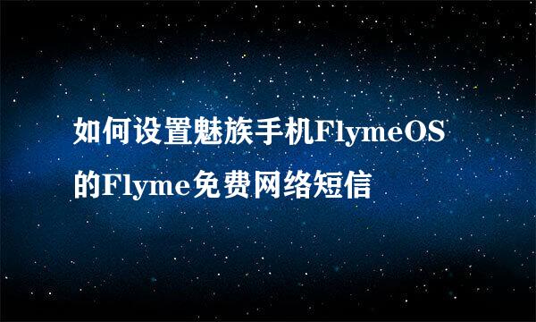 如何设置魅族手机FlymeOS的Flyme免费网络短信