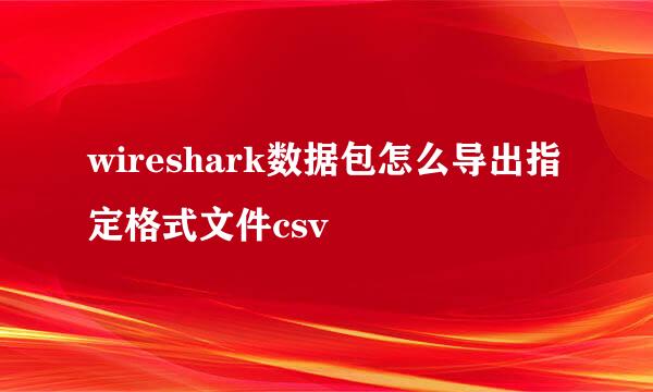 wireshark数据包怎么导出指定格式文件csv