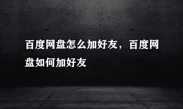 百度网盘怎么加好友,百度网盘如何加好友