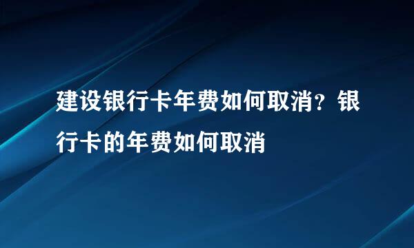 建设银行卡年费如何取消？银行卡的年费如何取消