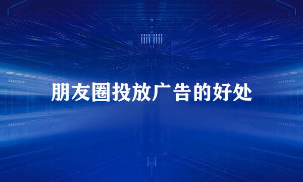 朋友圈投放广告的好处