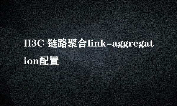 H3C 链路聚合link-aggregation配置