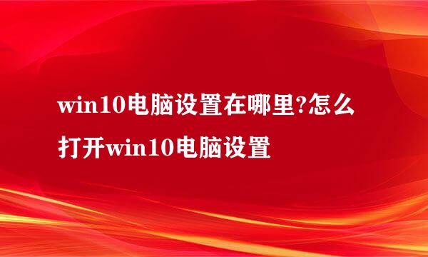 win10电脑设置在哪里?怎么打开win10电脑设置