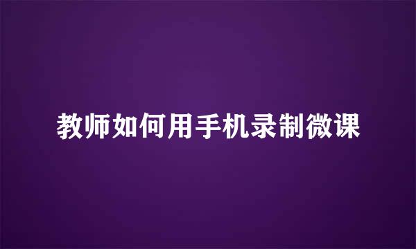 教师如何用手机录制微课