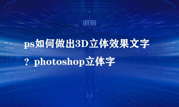 ps如何做出3D立体效果文字？photoshop立体字