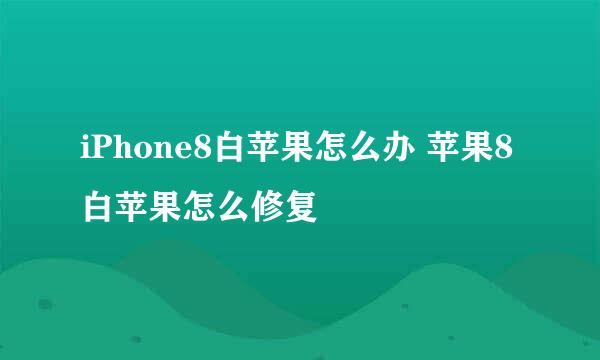 iPhone8白苹果怎么办 苹果8白苹果怎么修复