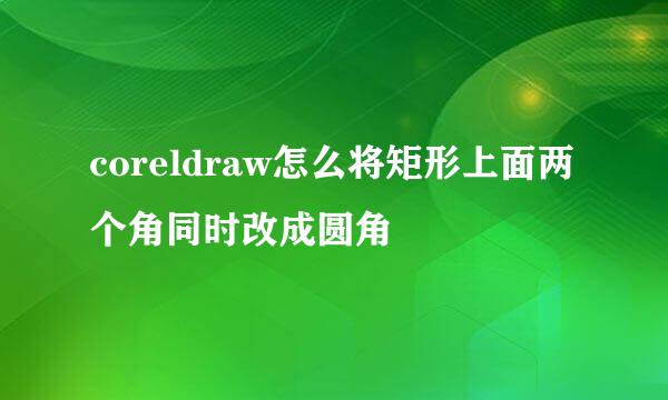 coreldraw怎么将矩形上面两个角同时改成圆角