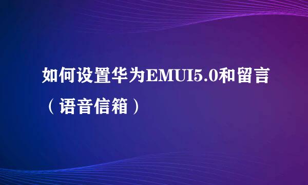 如何设置华为EMUI5.0和留言（语音信箱）