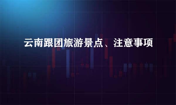 云南跟团旅游景点、注意事项