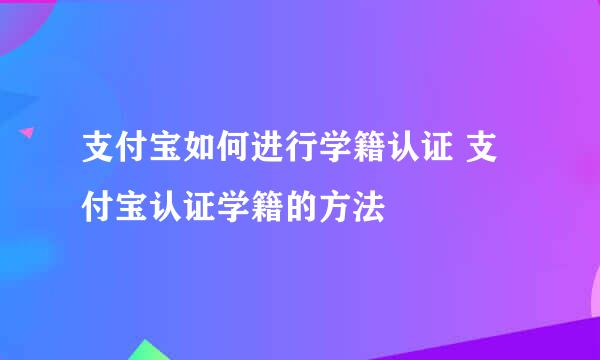 支付宝如何进行学籍认证 支付宝认证学籍的方法