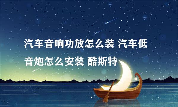 汽车音响功放怎么装 汽车低音炮怎么安装 酷斯特