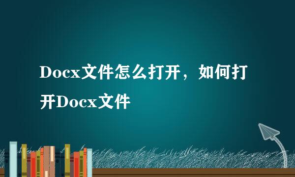 Docx文件怎么打开，如何打开Docx文件