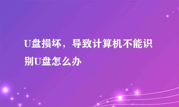 U盘损坏,导致计算机不能识别U盘怎么办