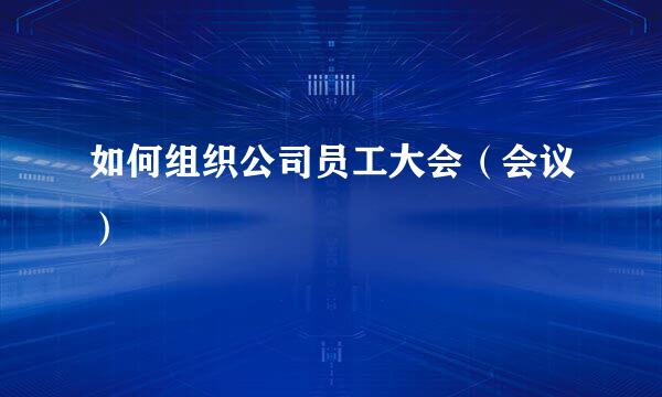 如何组织公司员工大会（会议）