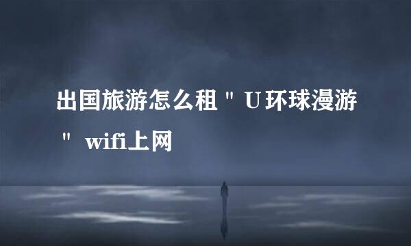 出国旅游怎么租＂Ｕ环球漫游＂ wifi上网