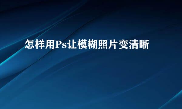 怎样用Ps让模糊照片变清晰