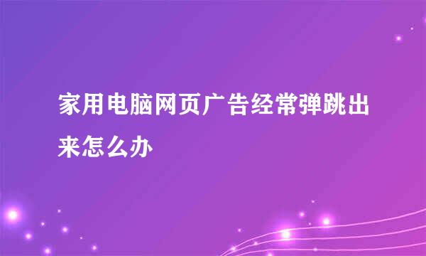 家用电脑网页广告经常弹跳出来怎么办