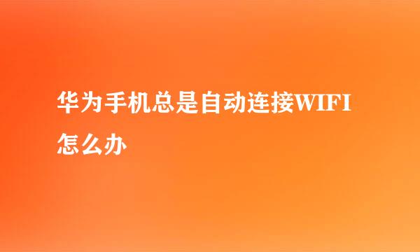 华为手机总是自动连接WIFI怎么办