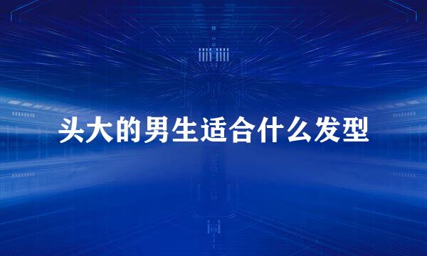 头大的男生适合什么发型