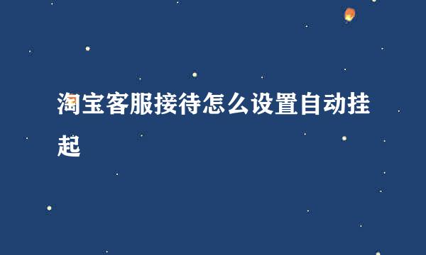 淘宝客服接待怎么设置自动挂起