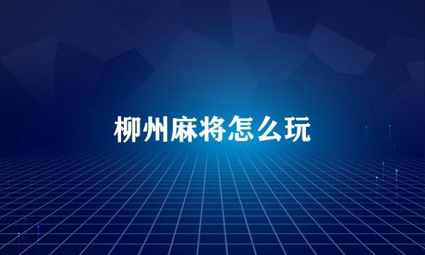 柳州麻将怎么玩
