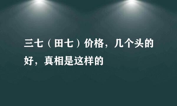 三七(田七)价格,几个头的好,真相是这样的