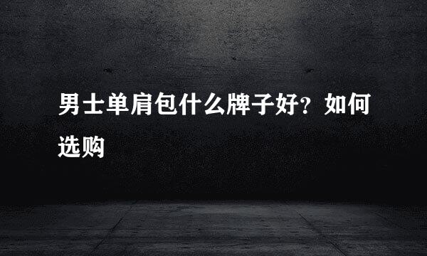 男士单肩包什么牌子好？如何选购