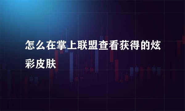 怎么在掌上联盟查看获得的炫彩皮肤