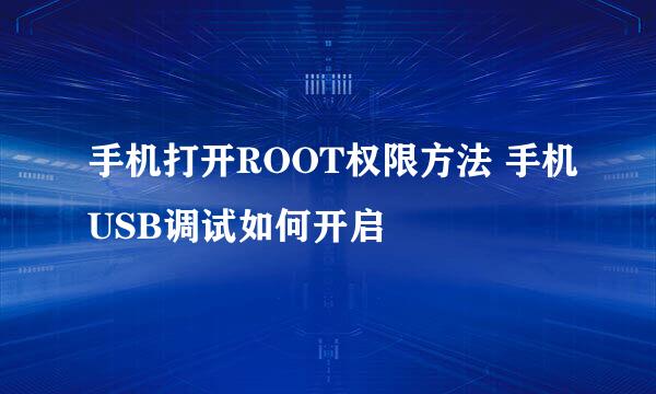 手机打开ROOT权限方法 手机USB调试如何开启