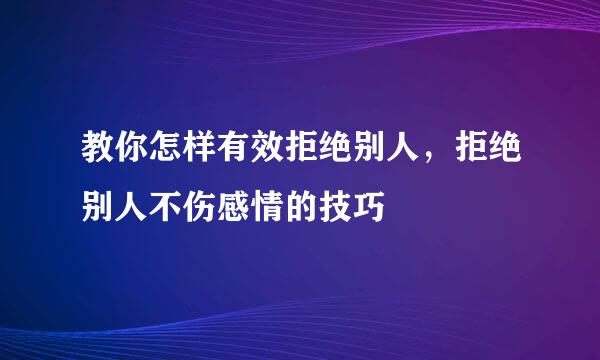 教你怎样有效拒绝别人，拒绝别人不伤感情的技巧