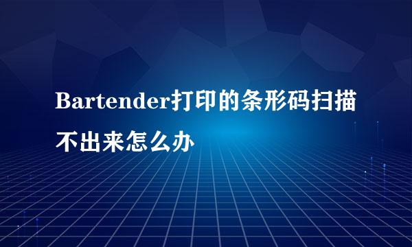 Bartender打印的条形码扫描不出来怎么办
