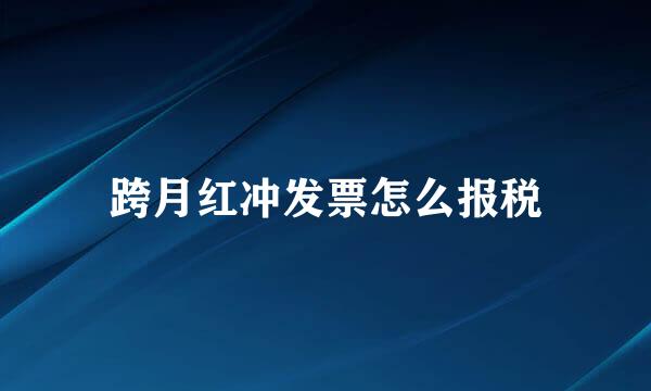 跨月红冲发票怎么报税