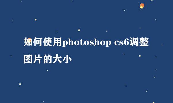 如何使用photoshop cs6调整图片的大小
