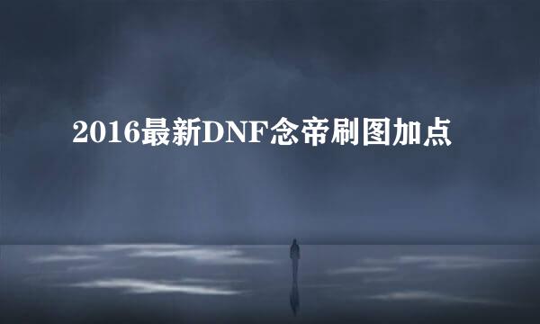 2016最新DNF念帝刷图加点