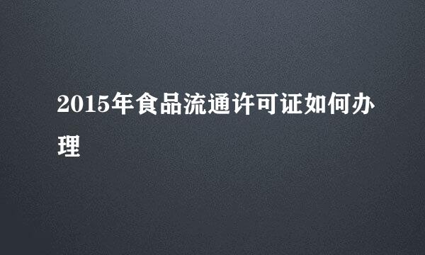 2015年食品流通许可证如何办理