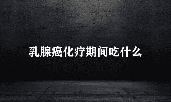 乳腺癌化疗期间吃什么