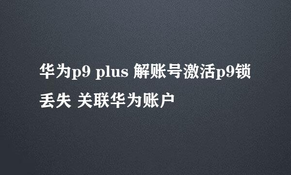 华为p9 plus 解账号激活p9锁丢失 关联华为账户