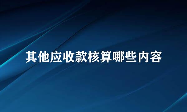 其他应收款核算哪些内容