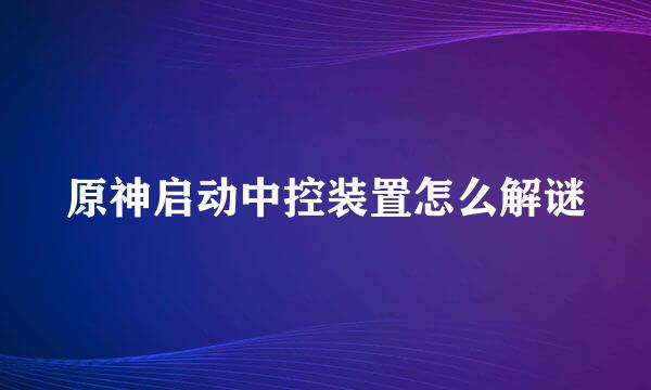 原神启动中控装置怎么解谜