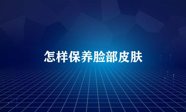 怎样保养脸部皮肤