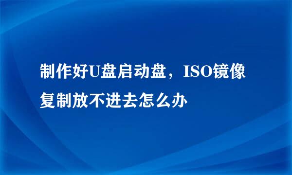 制作好U盘启动盘，ISO镜像复制放不进去怎么办